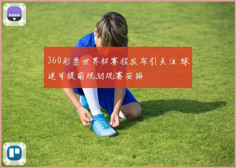 360彩票世界杯赛程发布引关注 球迷可提前规划观赛安排