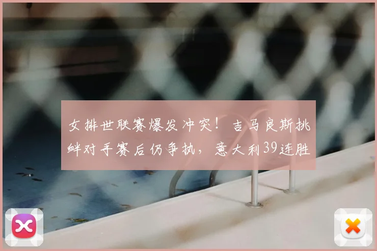 女排世联赛爆发冲突!吉马良斯挑衅对手赛后仍争执,意大利39连胜