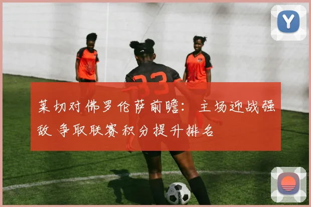 莱切对佛罗伦萨前瞻:主场迎战强敌 争取联赛积分提升排名