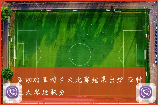 莱切对亚特兰大比赛结果出炉 亚特兰大客场取分