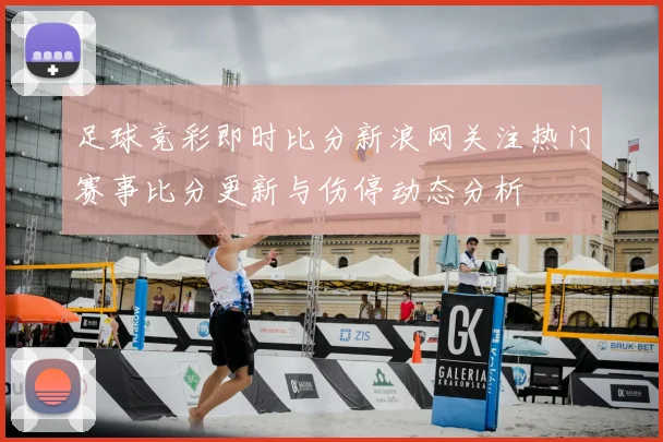 足球竞彩即时比分新浪网关注热门赛事比分更新与伤停动态分析