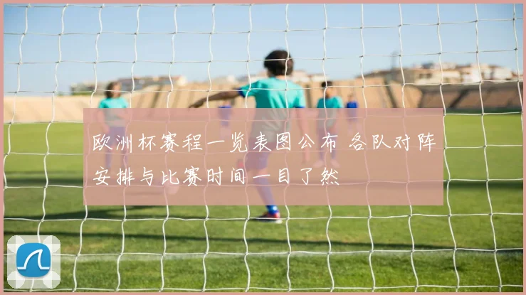 欧洲杯赛程一览表图公布 各队对阵安排与比赛时间一目了然