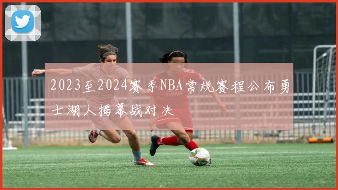 2023至2024赛季NBA常规赛程公布勇士湖人揭幕战对决
