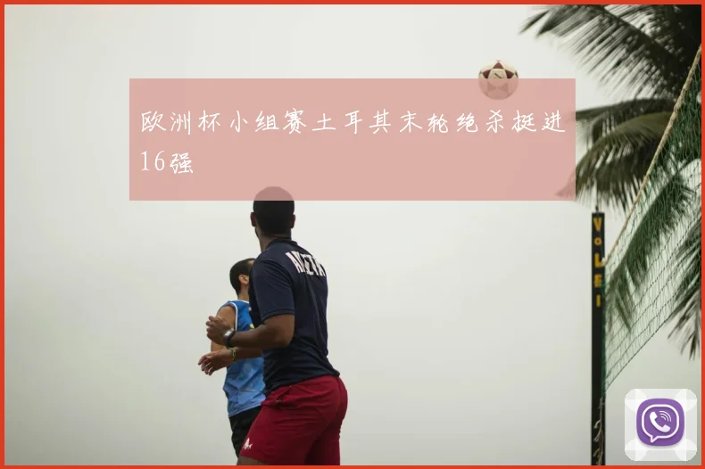 欧洲杯小组赛土耳其末轮绝杀挺进16强