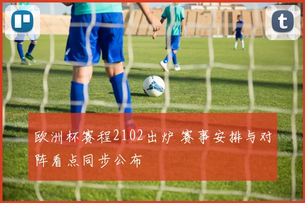 欧洲杯赛程2102出炉 赛事安排与对阵看点同步公布
