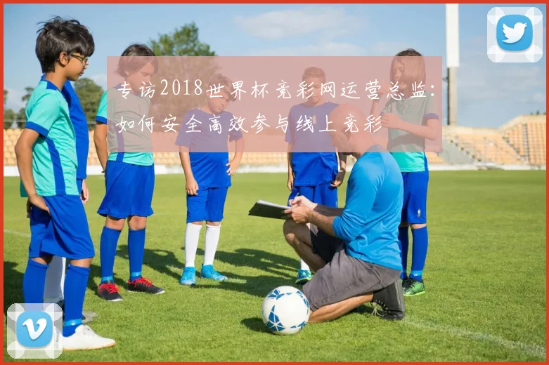 专访2018世界杯竞彩网运营总监：如何安全高效参与线上竞彩