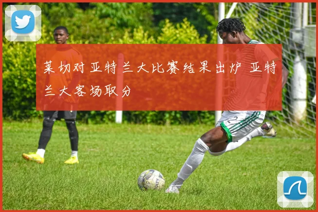 莱切对亚特兰大比赛结果出炉 亚特兰大客场取分