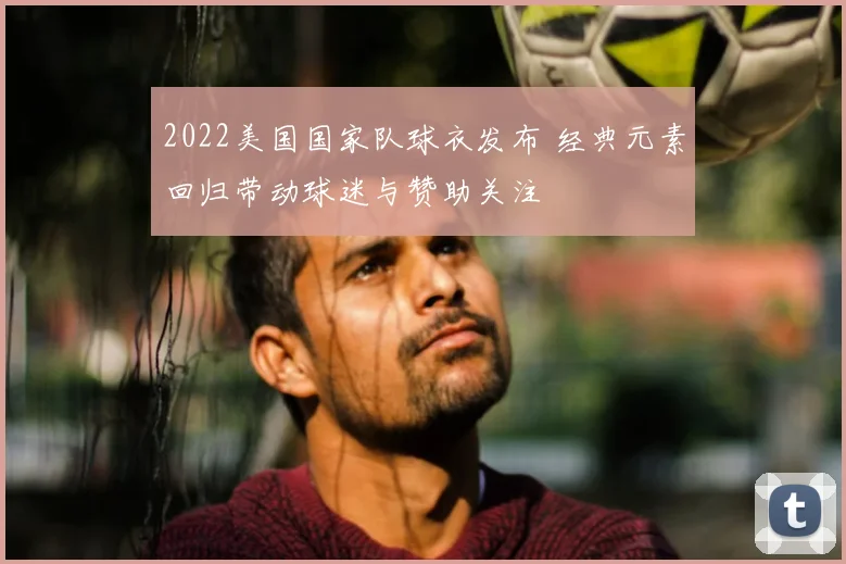 2022美国国家队球衣发布 经典元素回归带动球迷与赞助关注