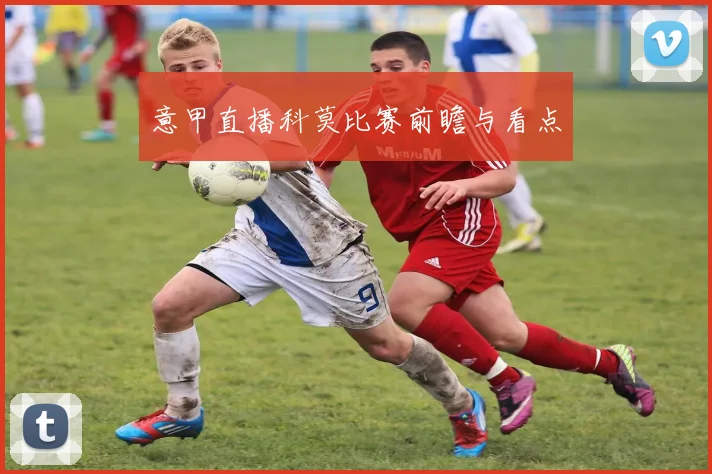 意甲直播科莫比赛前瞻与看点
