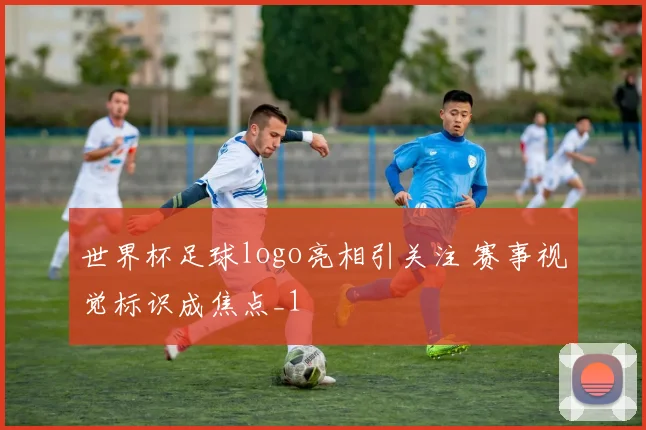 世界杯足球logo亮相引关注 赛事视觉标识成焦点_1