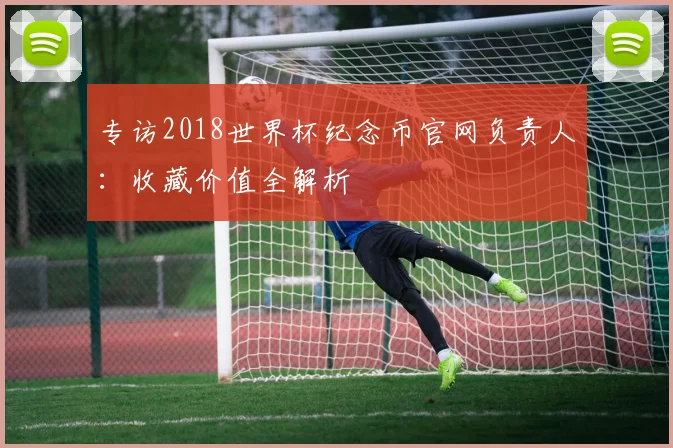 专访2018世界杯纪念币官网负责人:收藏价值全解析