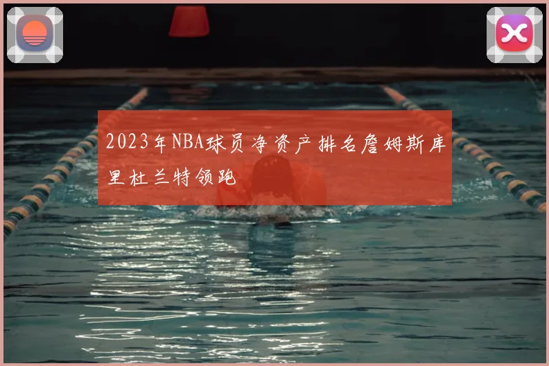 2023年NBA球员净资产排名詹姆斯库里杜兰特领跑