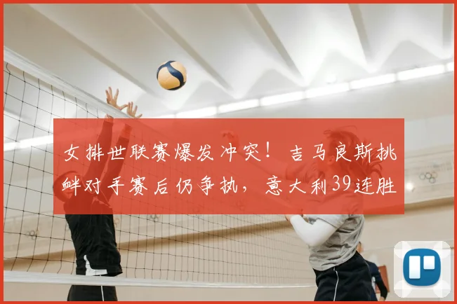 女排世联赛爆发冲突!吉马良斯挑衅对手赛后仍争执,意大利39连胜