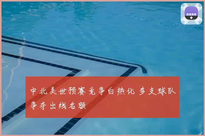 中北美世预赛竞争白热化 多支球队争夺出线名额