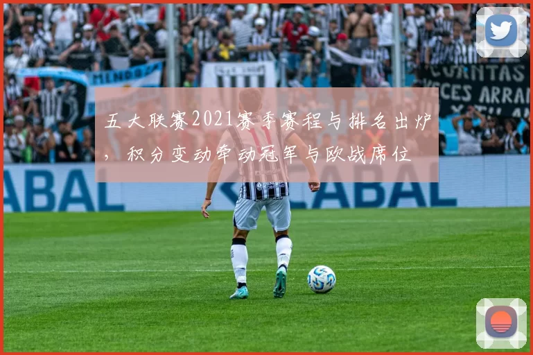 五大联赛2021赛季赛程与排名出炉，积分变动牵动冠军与欧战席位