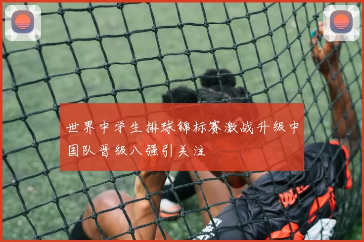 世界中学生排球锦标赛激战升级中国队晋级八强引关注