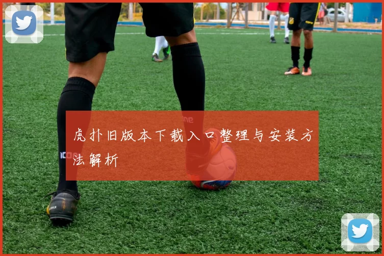 虎扑旧版本下载入口整理与安装方法解析