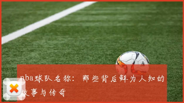 nba球队名称：那些背后鲜为人知的故事与传奇