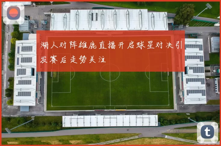湖人对阵雄鹿直播开启球星对决引发赛后走势关注