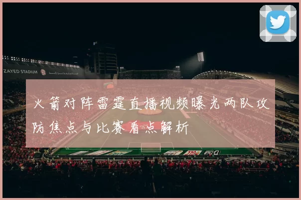 火箭对阵雷霆直播视频曝光两队攻防焦点与比赛看点解析