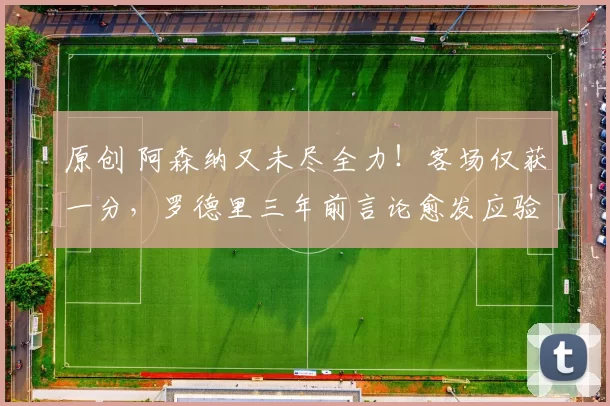 原创 阿森纳又未尽全力！客场仅获一分，罗德里三年前言论愈发应验
