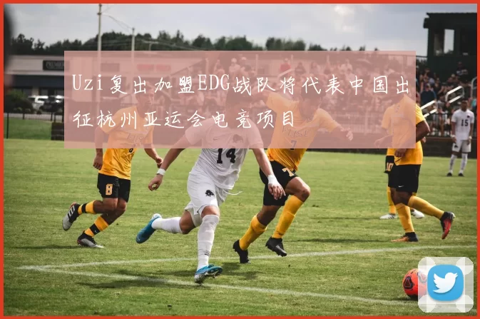 Uzi复出加盟EDG战队将代表中国出征杭州亚运会电竞项目