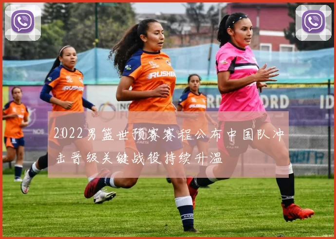 2022男篮世预赛赛程公布中国队冲击晋级关键战役持续升温