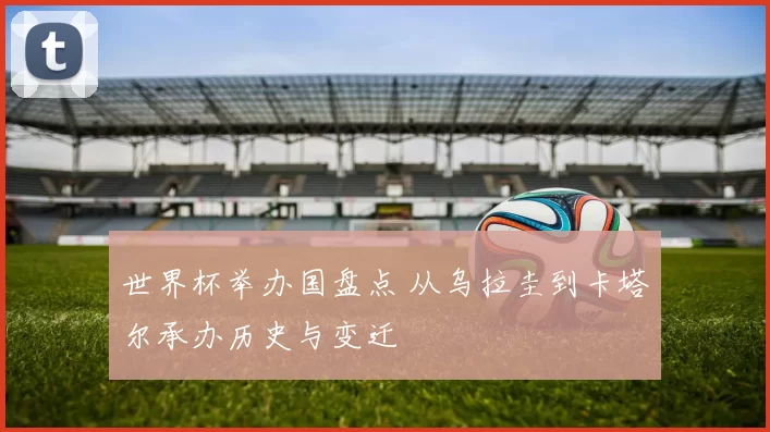 世界杯举办国盘点 从乌拉圭到卡塔尔承办历史与变迁