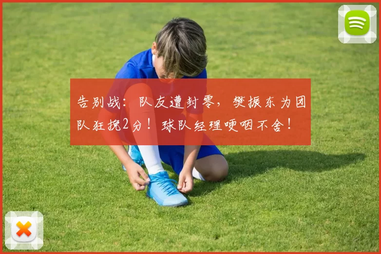 告别战：队友遭封零，樊振东为团队狂挽2分！球队经理哽咽不舍！