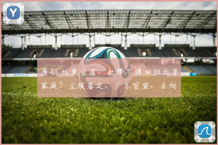 原创 结束分居，杜锋下课回归北京家庭？尘埃落定，广东官宣，去向曝光