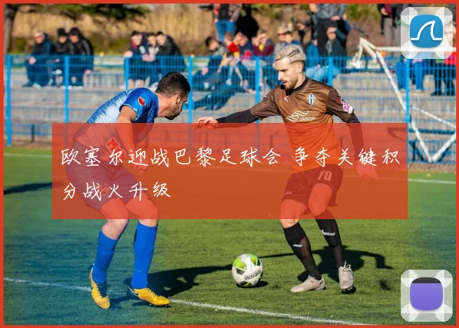 欧塞尔迎战巴黎足球会 争夺关键积分战火升级