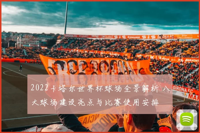 2022卡塔尔世界杯球场全景解析 八大球场建设亮点与比赛使用安排