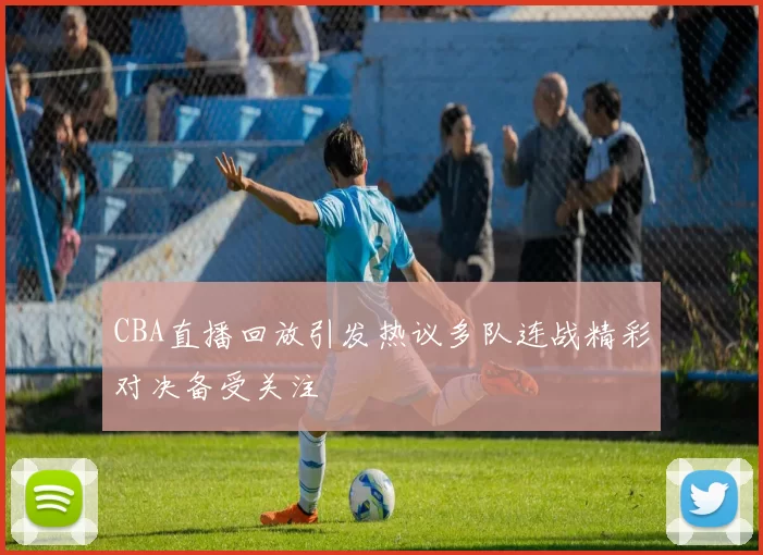 CBA直播回放引发热议多队连战精彩对决备受关注