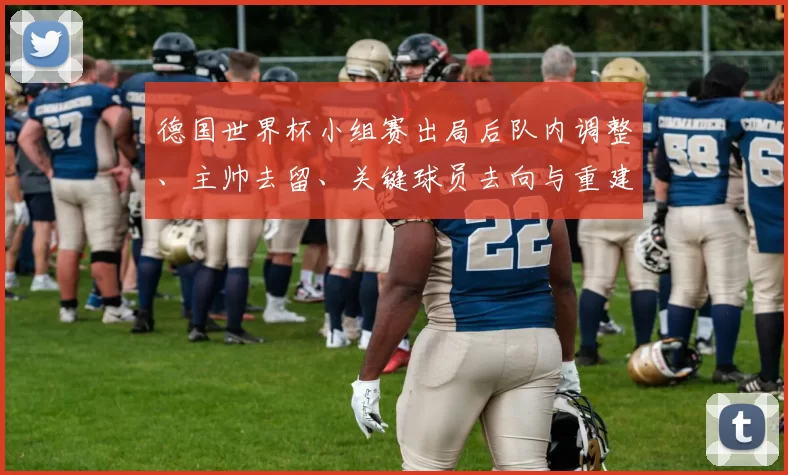 德国世界杯小组赛出局后队内调整、主帅去留、关键球员去向与重建时间表