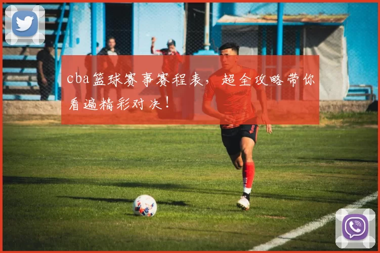 cba篮球赛事赛程表，超全攻略带你看遍精彩对决！