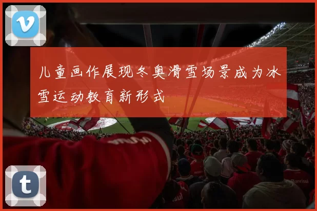儿童画作展现冬奥滑雪场景成为冰雪运动教育新形式