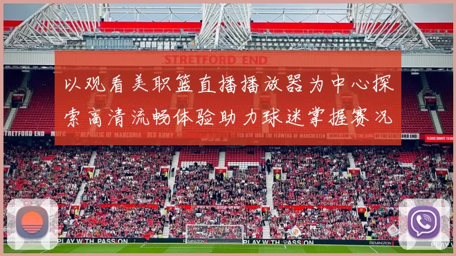 以观看美职篮直播播放器为中心探索高清流畅体验助力球迷掌握赛况
