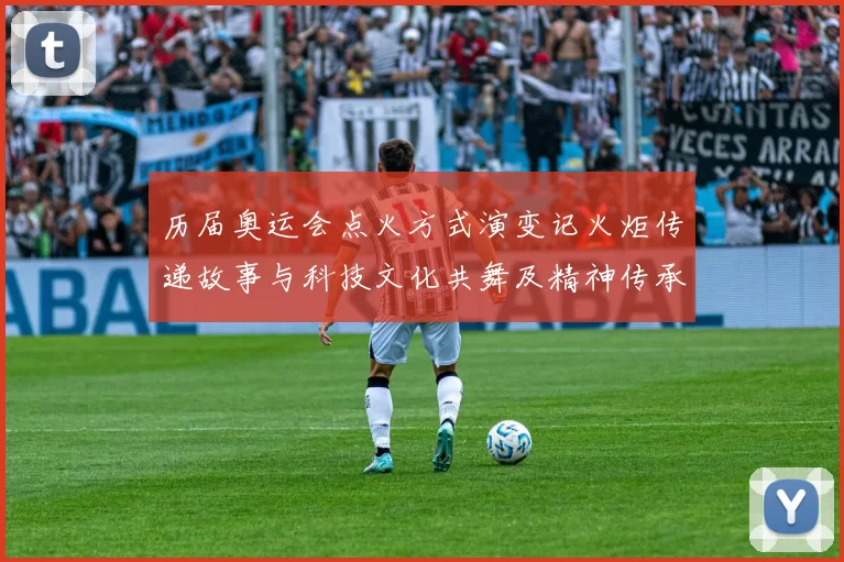 历届奥运会点火方式演变记火炬传递故事与科技文化共舞及精神传承