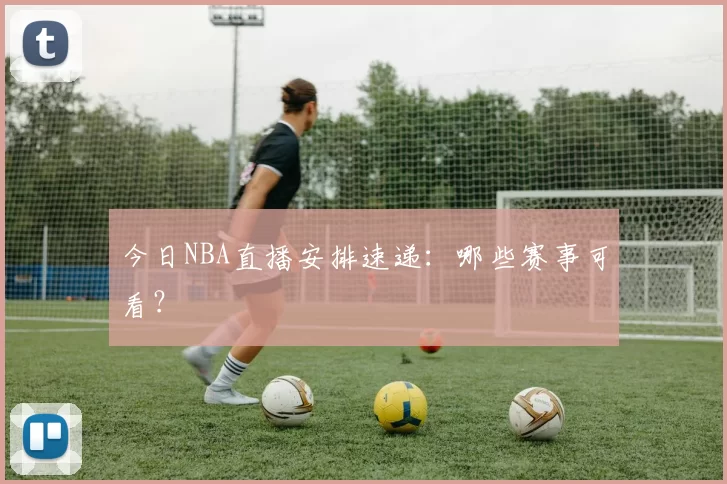 今日NBA直播安排速递：哪些赛事可看？