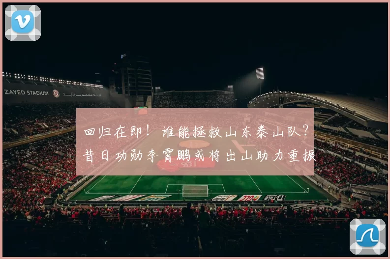回归在即！谁能拯救山东泰山队？昔日功勋李霄鹏或将出山助力重振_球迷_教练_比赛