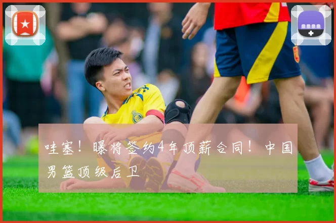 哇塞！曝将签约4年顶薪合同！中国男篮顶级后卫