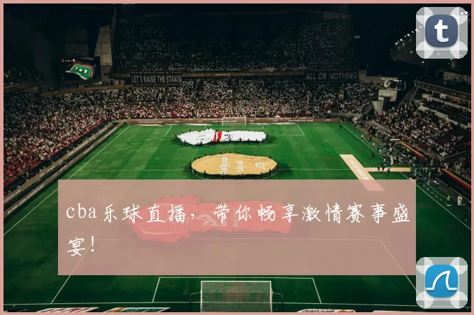 cba乐球直播，带你畅享激情赛事盛宴！