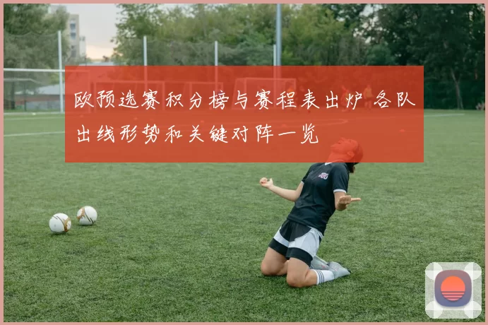 欧预选赛积分榜与赛程表出炉 各队出线形势和关键对阵一览