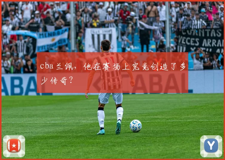 cba兰佩，他在赛场上究竟创造了多少传奇？