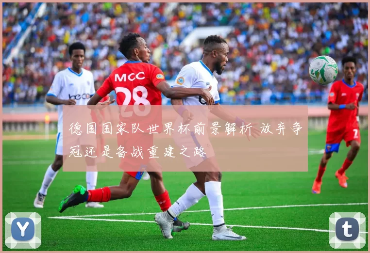 德国国家队世界杯前景解析 放弃争冠还是备战重建之路