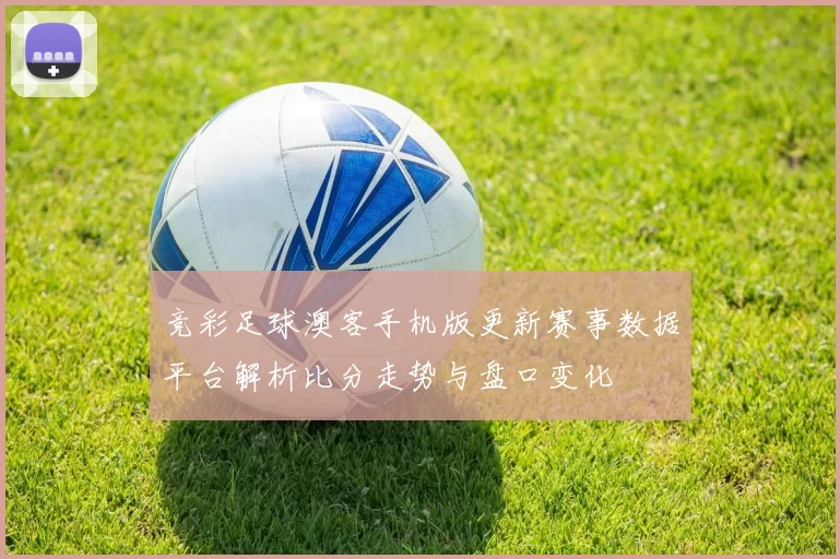 竞彩足球澳客手机版更新赛事数据平台解析比分走势与盘口变化