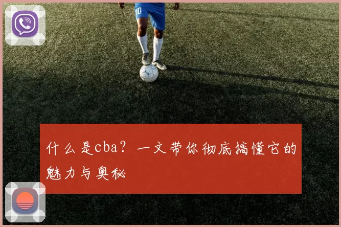 什么是cba?一文带你彻底搞懂它的魅力与奥秘