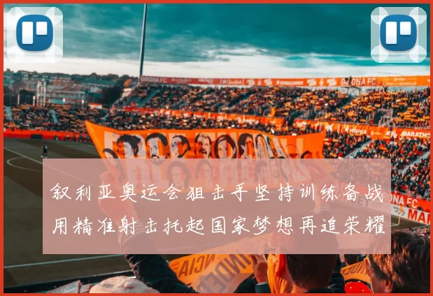 叙利亚奥运会狙击手坚持训练备战用精准射击托起国家梦想再追荣耀