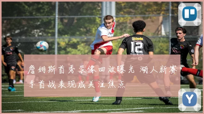 詹姆斯首秀录像回放曝光 湖人新赛季首战表现成关注焦点