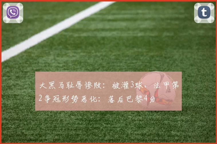 大黑马耻辱惨败：被灌3球，法甲第2争冠形势恶化：落后巴黎4分